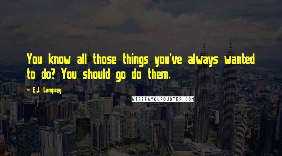 E.J. Lamprey Quotes: You know all those things you've always wanted to do? You should go do them.