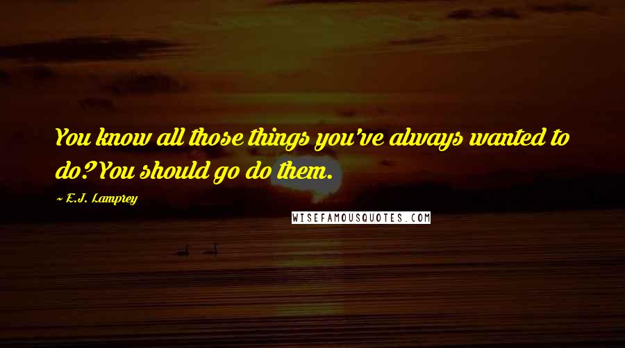 E.J. Lamprey Quotes: You know all those things you've always wanted to do? You should go do them.