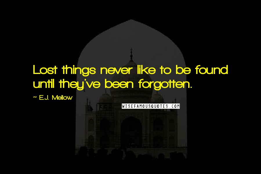 E.J. Mellow Quotes: Lost things never like to be found until they've been forgotten.