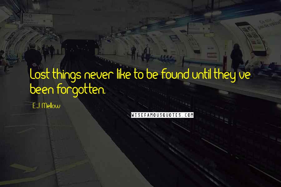 E.J. Mellow Quotes: Lost things never like to be found until they've been forgotten.