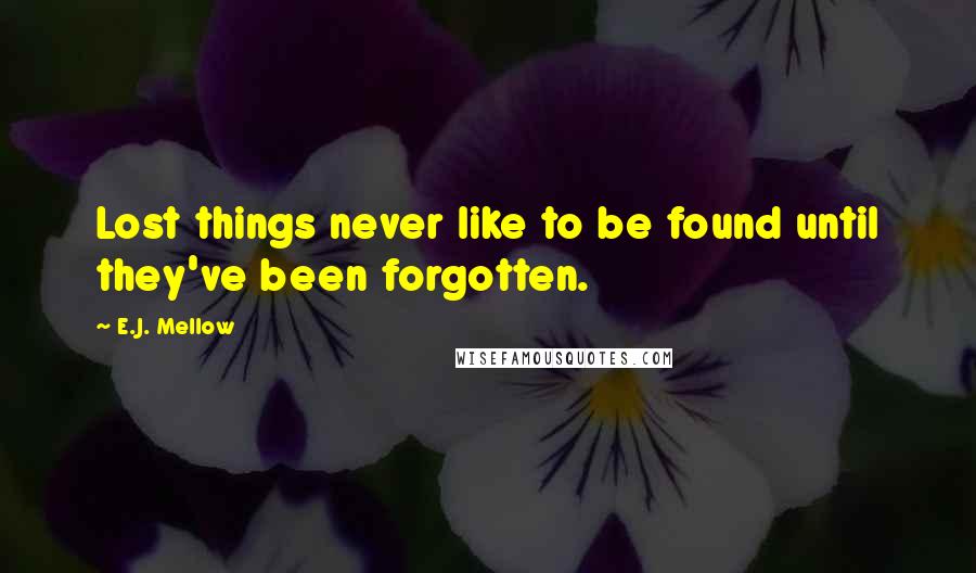 E.J. Mellow Quotes: Lost things never like to be found until they've been forgotten.