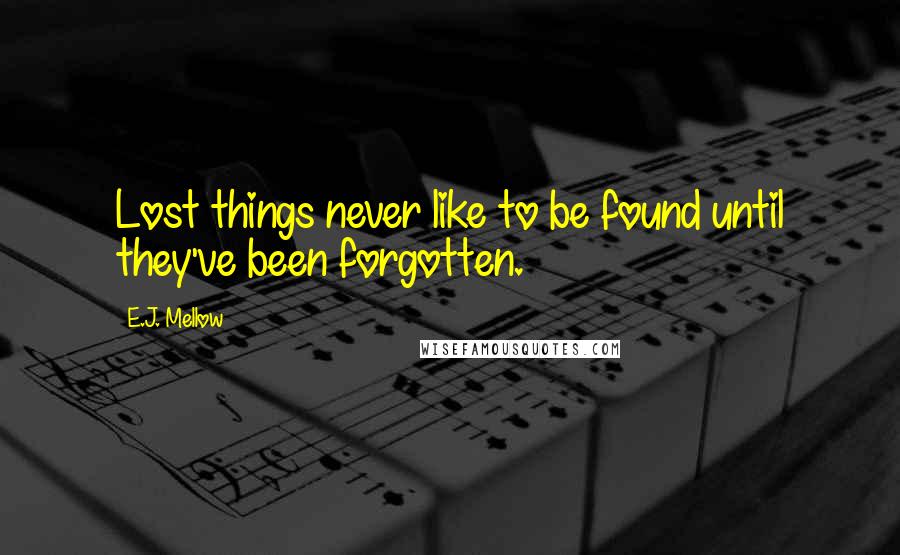 E.J. Mellow Quotes: Lost things never like to be found until they've been forgotten.