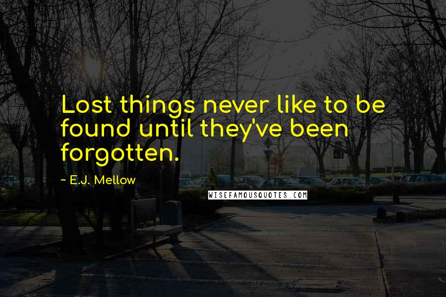 E.J. Mellow Quotes: Lost things never like to be found until they've been forgotten.