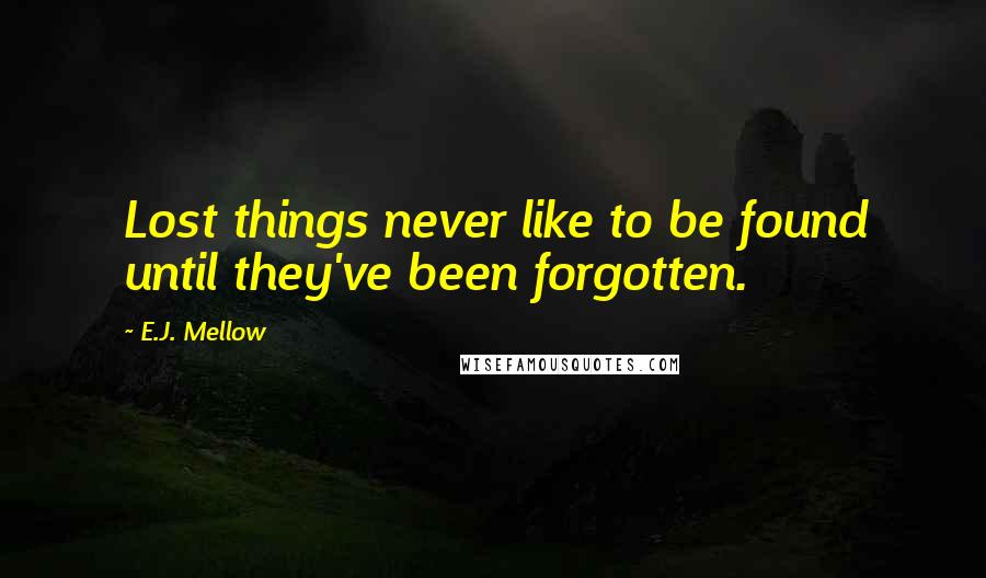 E.J. Mellow Quotes: Lost things never like to be found until they've been forgotten.