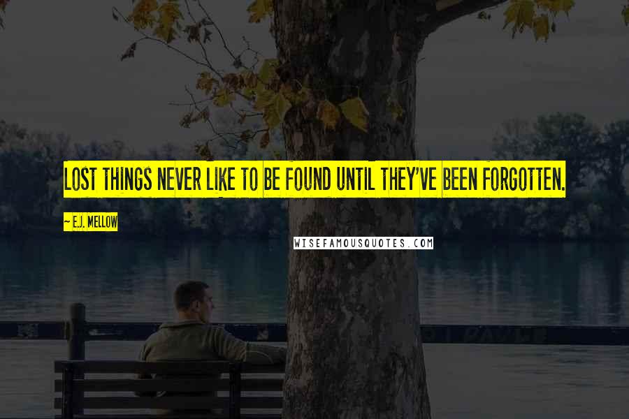 E.J. Mellow Quotes: Lost things never like to be found until they've been forgotten.