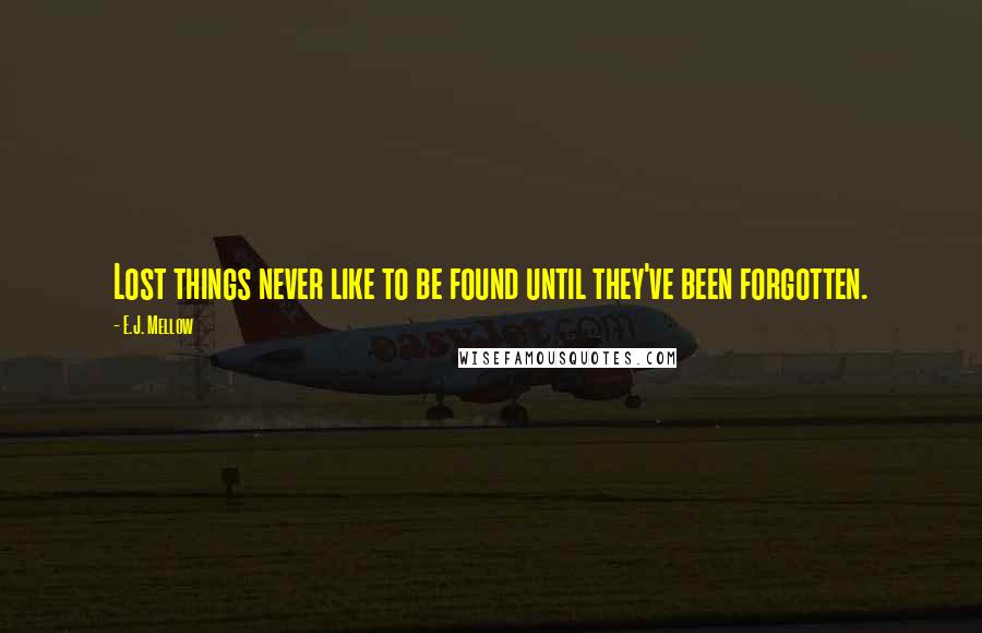 E.J. Mellow Quotes: Lost things never like to be found until they've been forgotten.