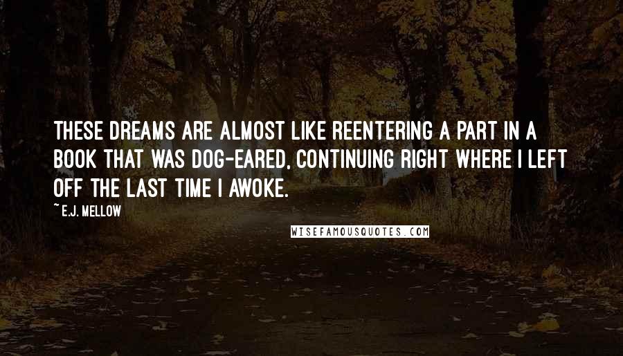 E.J. Mellow Quotes: These dreams are almost like reentering a part in a book that was dog-eared, continuing right where I left off the last time I awoke.