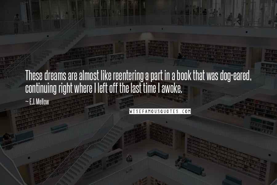 E.J. Mellow Quotes: These dreams are almost like reentering a part in a book that was dog-eared, continuing right where I left off the last time I awoke.