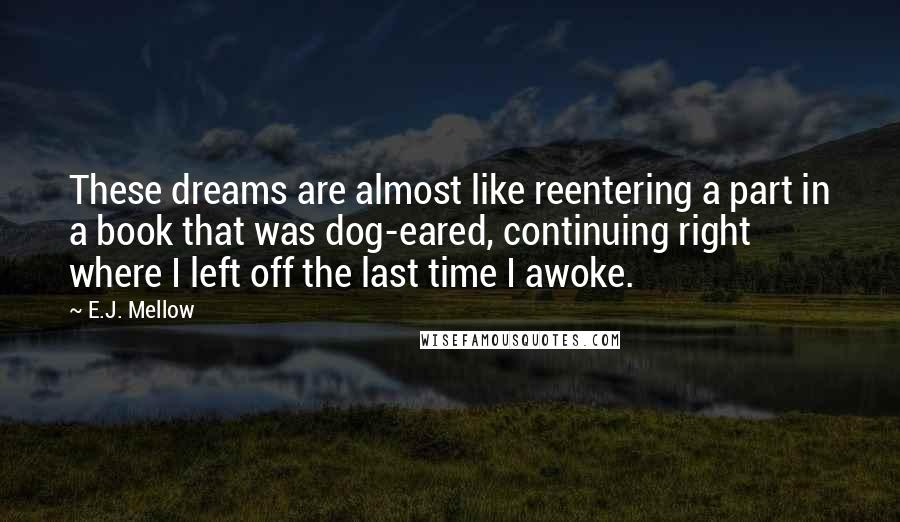 E.J. Mellow Quotes: These dreams are almost like reentering a part in a book that was dog-eared, continuing right where I left off the last time I awoke.