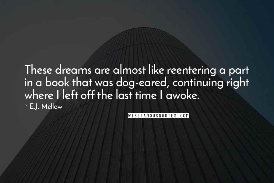 E.J. Mellow Quotes: These dreams are almost like reentering a part in a book that was dog-eared, continuing right where I left off the last time I awoke.