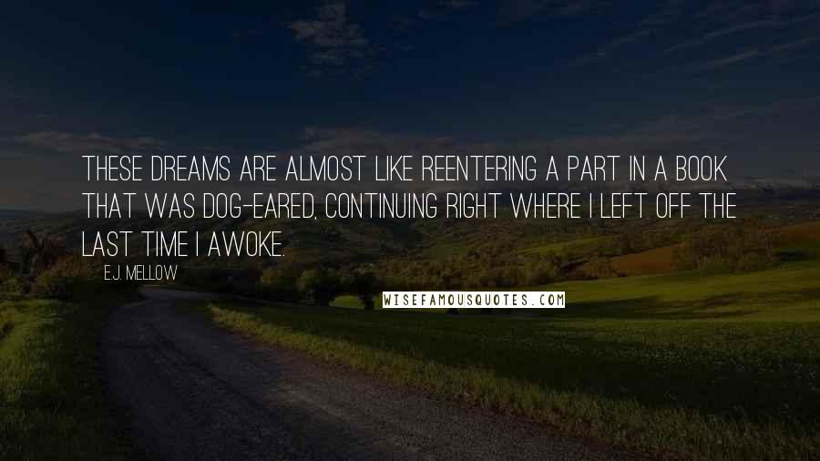 E.J. Mellow Quotes: These dreams are almost like reentering a part in a book that was dog-eared, continuing right where I left off the last time I awoke.