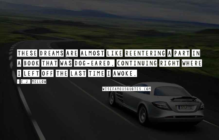 E.J. Mellow Quotes: These dreams are almost like reentering a part in a book that was dog-eared, continuing right where I left off the last time I awoke.