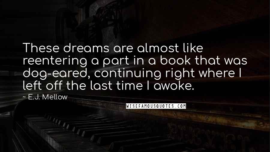 E.J. Mellow Quotes: These dreams are almost like reentering a part in a book that was dog-eared, continuing right where I left off the last time I awoke.