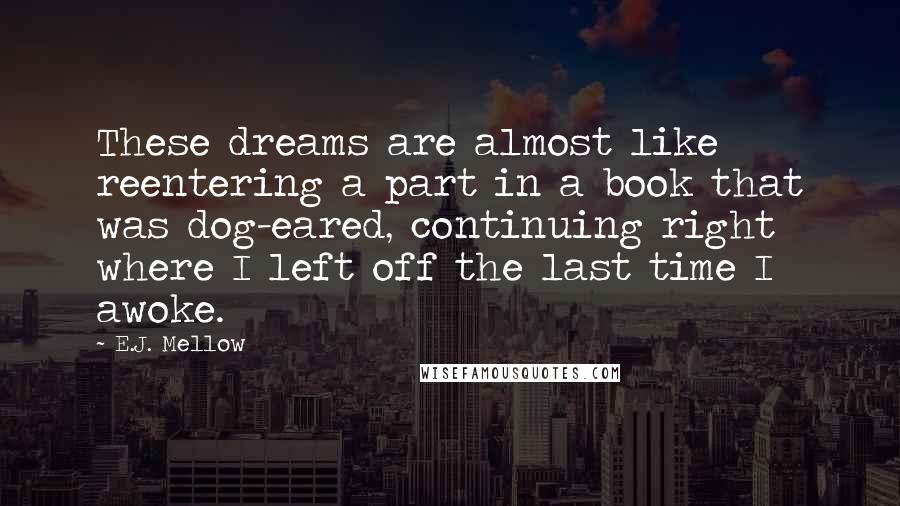 E.J. Mellow Quotes: These dreams are almost like reentering a part in a book that was dog-eared, continuing right where I left off the last time I awoke.