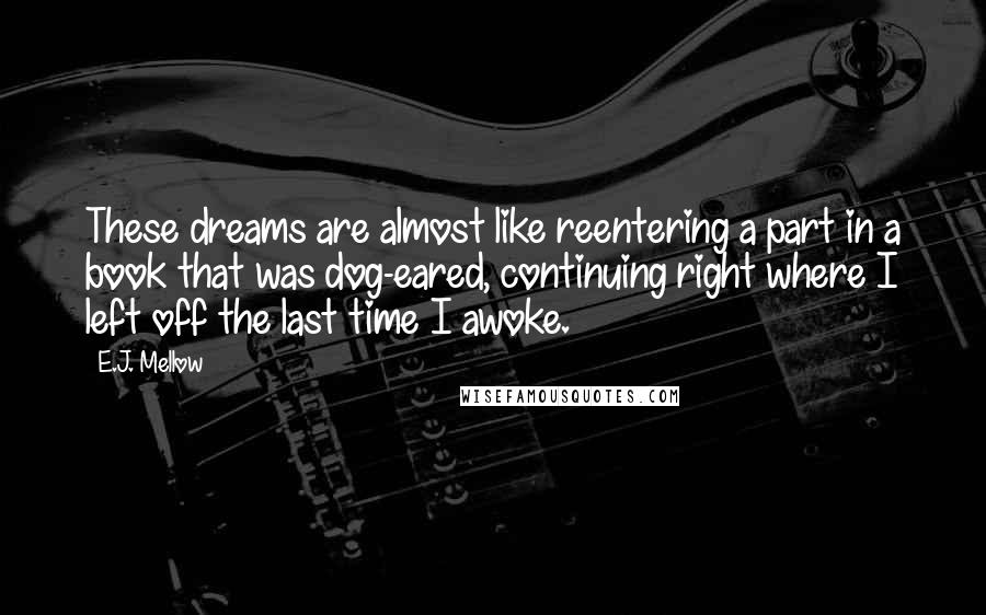 E.J. Mellow Quotes: These dreams are almost like reentering a part in a book that was dog-eared, continuing right where I left off the last time I awoke.