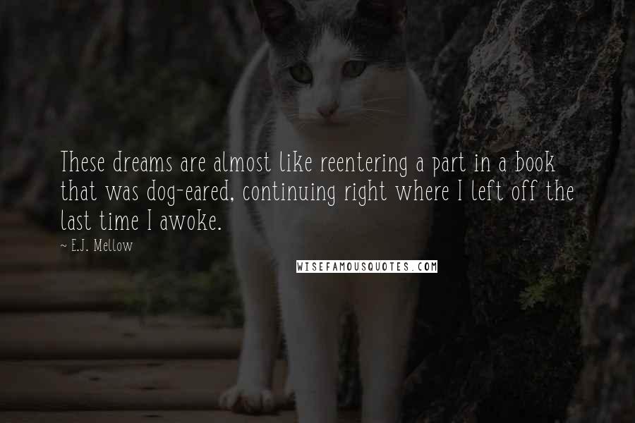 E.J. Mellow Quotes: These dreams are almost like reentering a part in a book that was dog-eared, continuing right where I left off the last time I awoke.