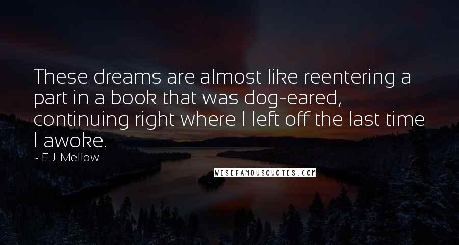 E.J. Mellow Quotes: These dreams are almost like reentering a part in a book that was dog-eared, continuing right where I left off the last time I awoke.