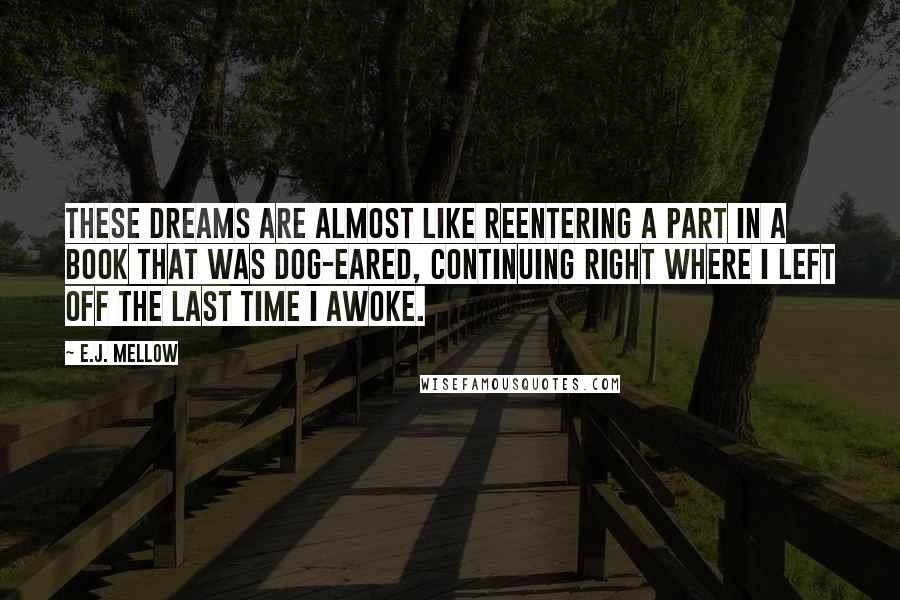 E.J. Mellow Quotes: These dreams are almost like reentering a part in a book that was dog-eared, continuing right where I left off the last time I awoke.