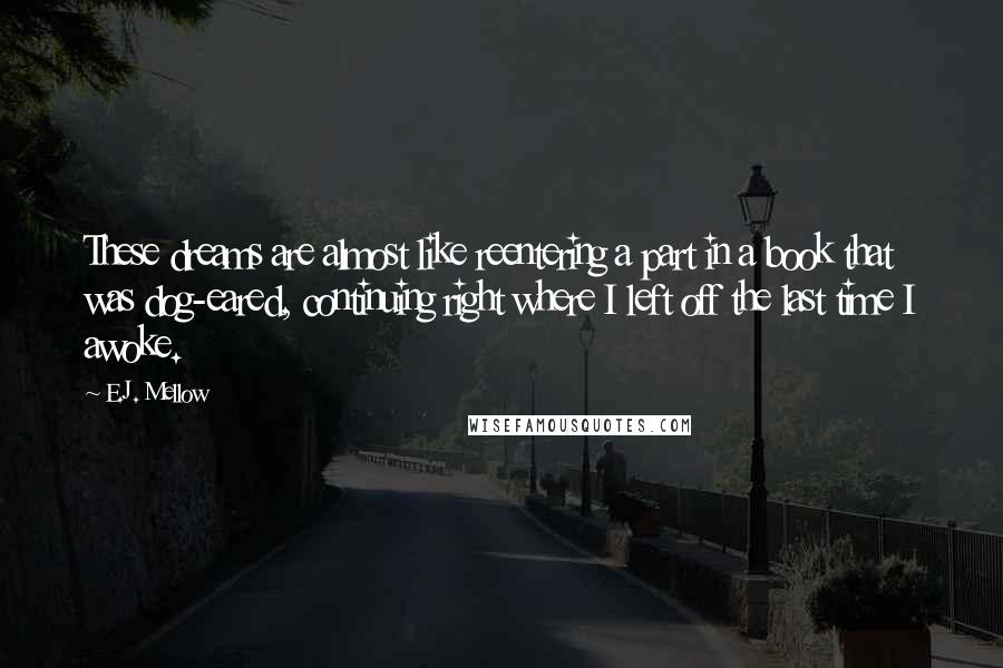 E.J. Mellow Quotes: These dreams are almost like reentering a part in a book that was dog-eared, continuing right where I left off the last time I awoke.