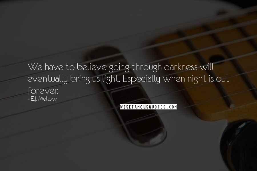 E.J. Mellow Quotes: We have to believe going through darkness will eventually bring us light. Especially when night is out forever.