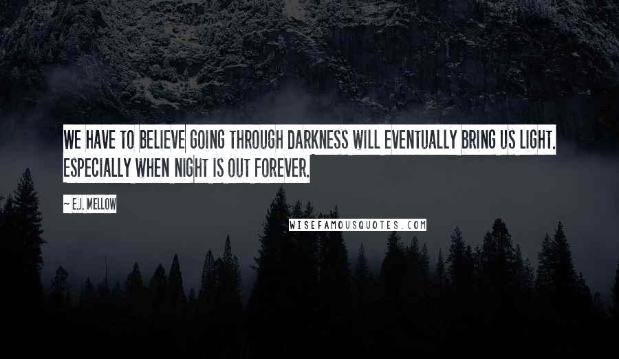 E.J. Mellow Quotes: We have to believe going through darkness will eventually bring us light. Especially when night is out forever.