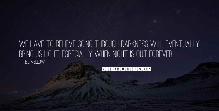 E.J. Mellow Quotes: We have to believe going through darkness will eventually bring us light. Especially when night is out forever.