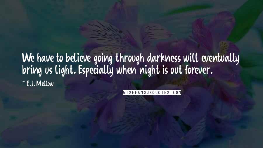 E.J. Mellow Quotes: We have to believe going through darkness will eventually bring us light. Especially when night is out forever.