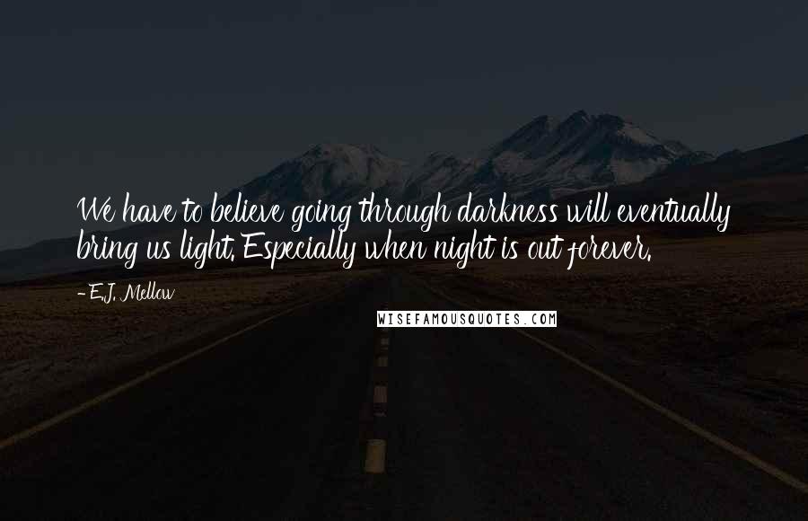 E.J. Mellow Quotes: We have to believe going through darkness will eventually bring us light. Especially when night is out forever.