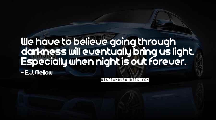 E.J. Mellow Quotes: We have to believe going through darkness will eventually bring us light. Especially when night is out forever.