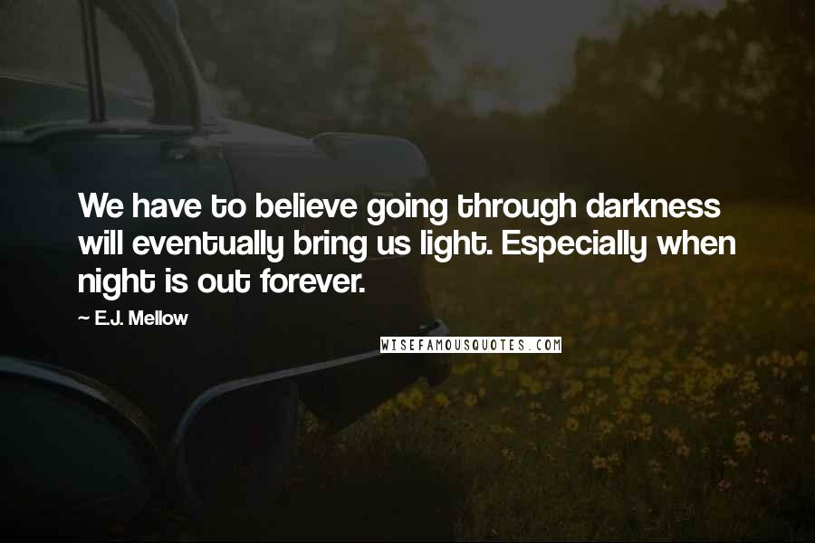 E.J. Mellow Quotes: We have to believe going through darkness will eventually bring us light. Especially when night is out forever.