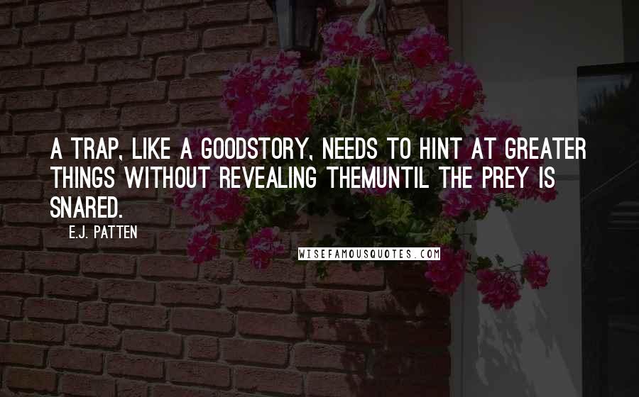 E.J. Patten Quotes: A trap, like a goodstory, needs to hint at greater things without revealing themuntil the prey is snared.