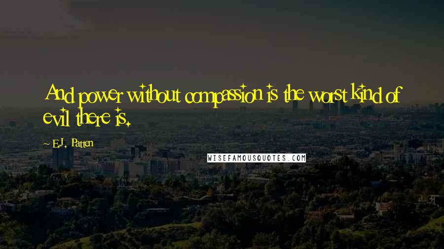 E.J. Patten Quotes: And power without compassion is the worst kind of evil there is.