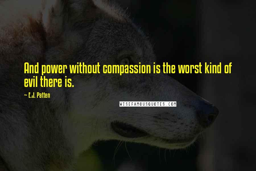 E.J. Patten Quotes: And power without compassion is the worst kind of evil there is.