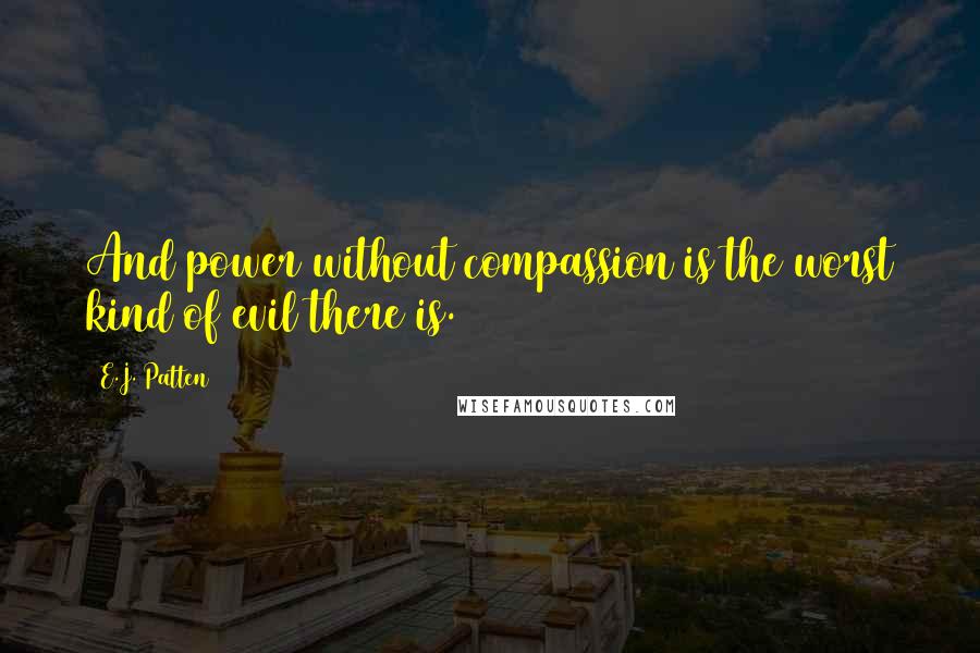 E.J. Patten Quotes: And power without compassion is the worst kind of evil there is.