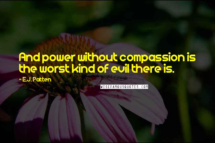 E.J. Patten Quotes: And power without compassion is the worst kind of evil there is.