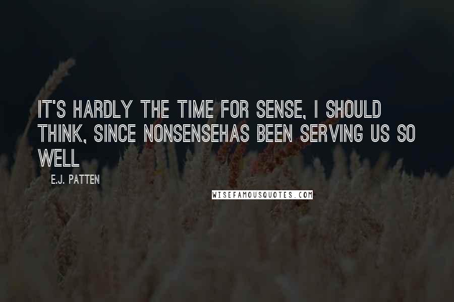 E.J. Patten Quotes: It's hardly the time for sense, I should think, since nonsensehas been serving us so well