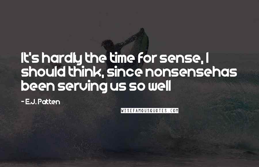 E.J. Patten Quotes: It's hardly the time for sense, I should think, since nonsensehas been serving us so well