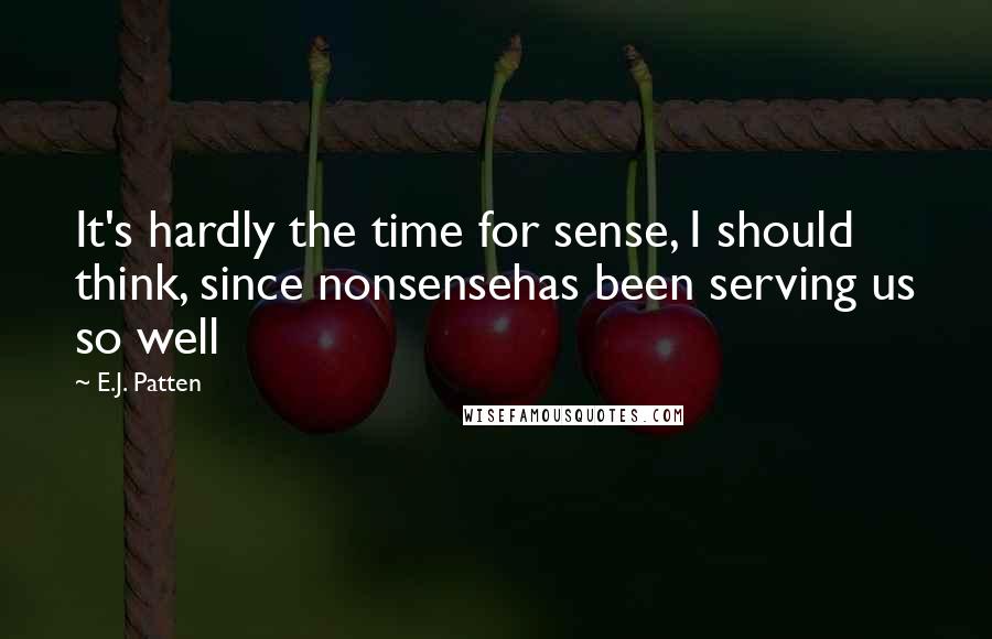 E.J. Patten Quotes: It's hardly the time for sense, I should think, since nonsensehas been serving us so well