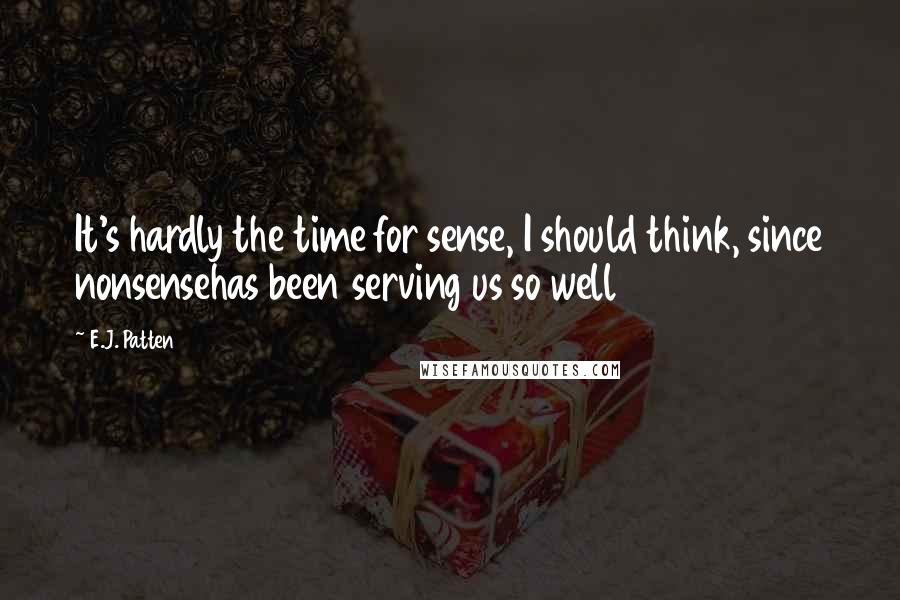 E.J. Patten Quotes: It's hardly the time for sense, I should think, since nonsensehas been serving us so well