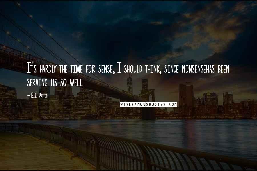 E.J. Patten Quotes: It's hardly the time for sense, I should think, since nonsensehas been serving us so well