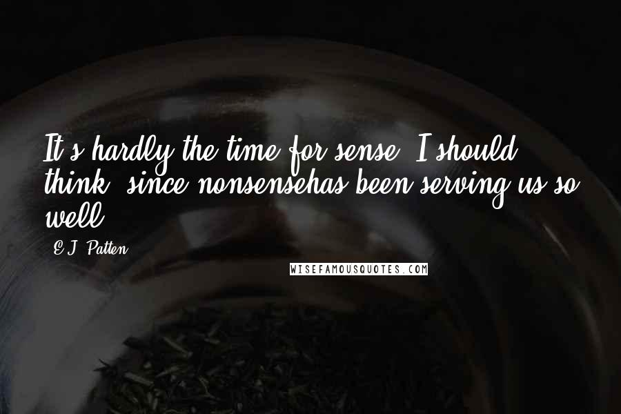 E.J. Patten Quotes: It's hardly the time for sense, I should think, since nonsensehas been serving us so well