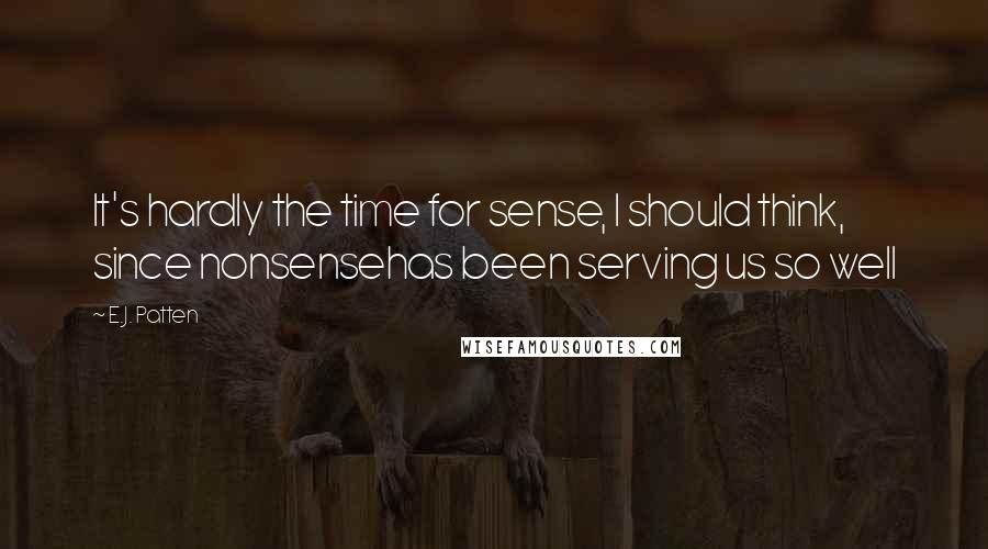 E.J. Patten Quotes: It's hardly the time for sense, I should think, since nonsensehas been serving us so well