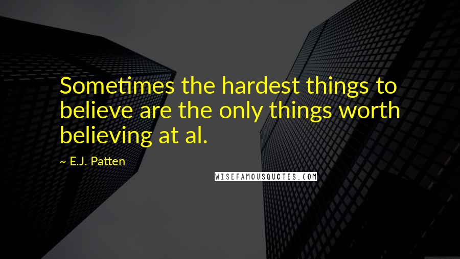 E.J. Patten Quotes: Sometimes the hardest things to believe are the only things worth believing at al.