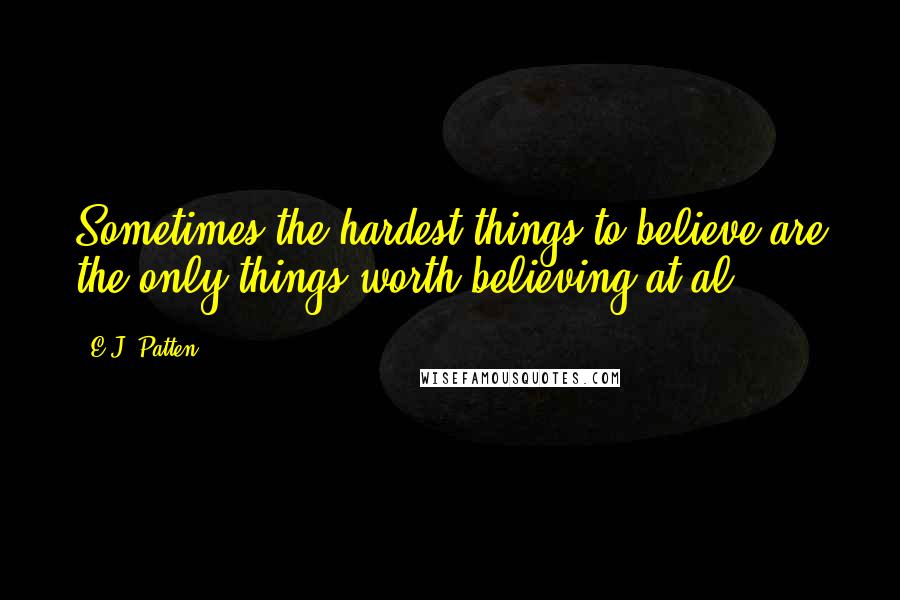 E.J. Patten Quotes: Sometimes the hardest things to believe are the only things worth believing at al.