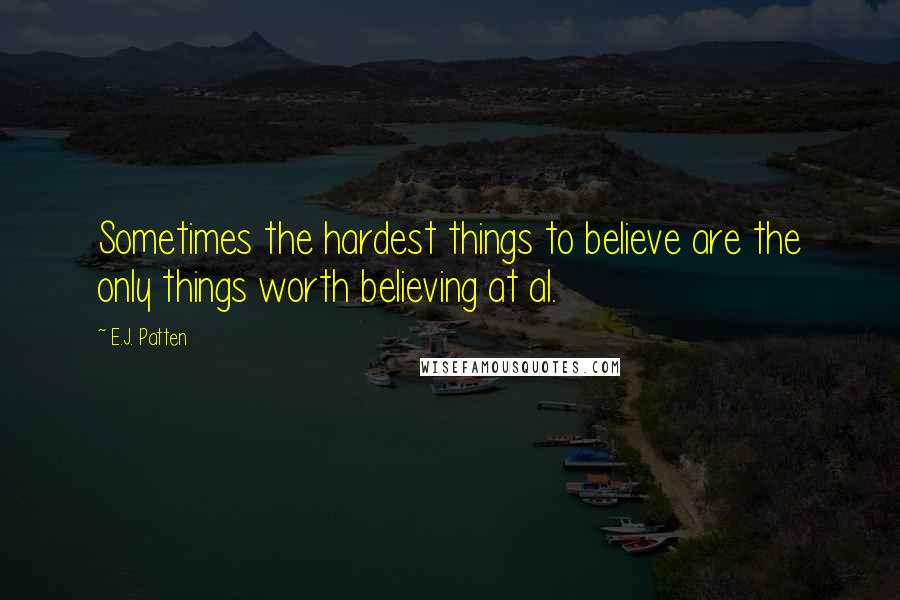 E.J. Patten Quotes: Sometimes the hardest things to believe are the only things worth believing at al.