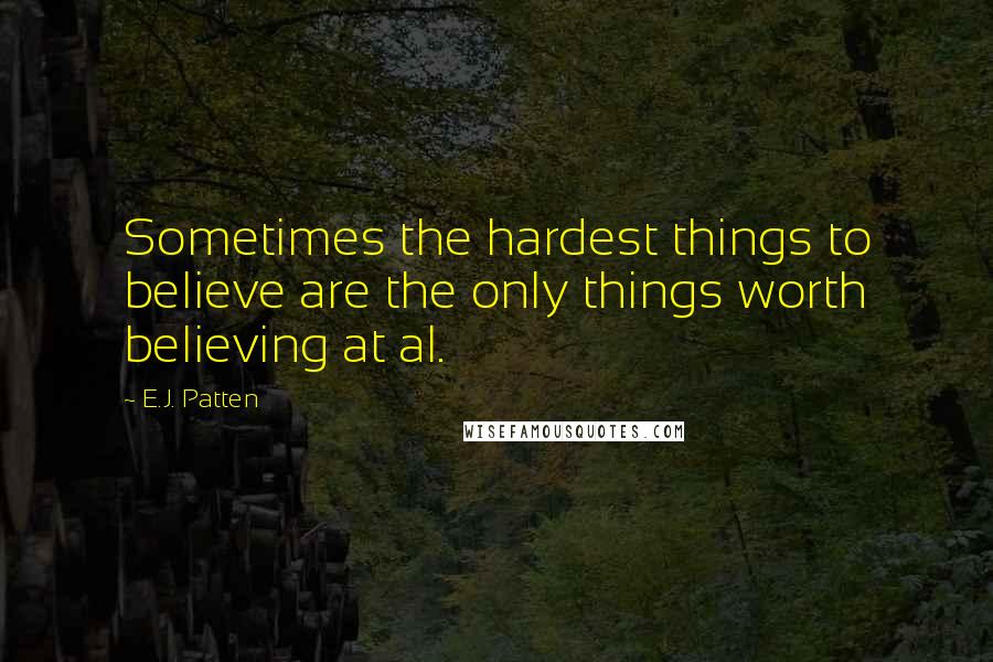 E.J. Patten Quotes: Sometimes the hardest things to believe are the only things worth believing at al.