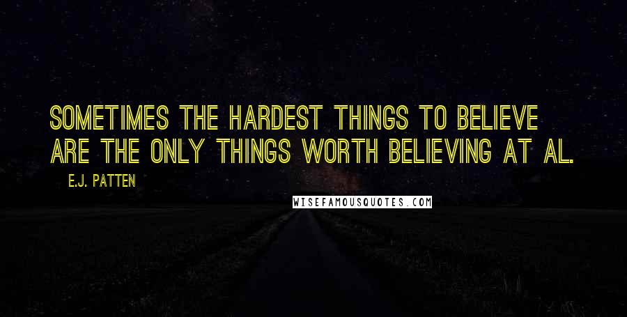 E.J. Patten Quotes: Sometimes the hardest things to believe are the only things worth believing at al.