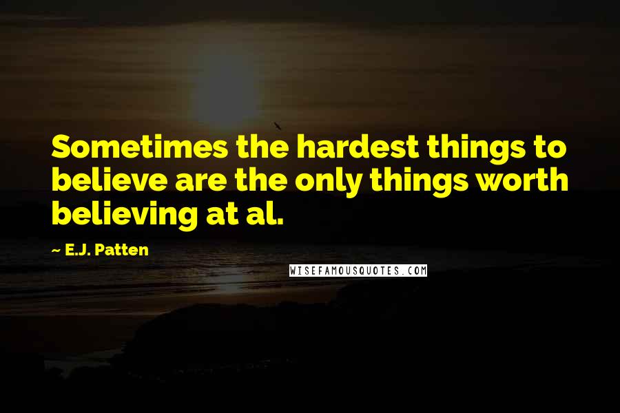 E.J. Patten Quotes: Sometimes the hardest things to believe are the only things worth believing at al.