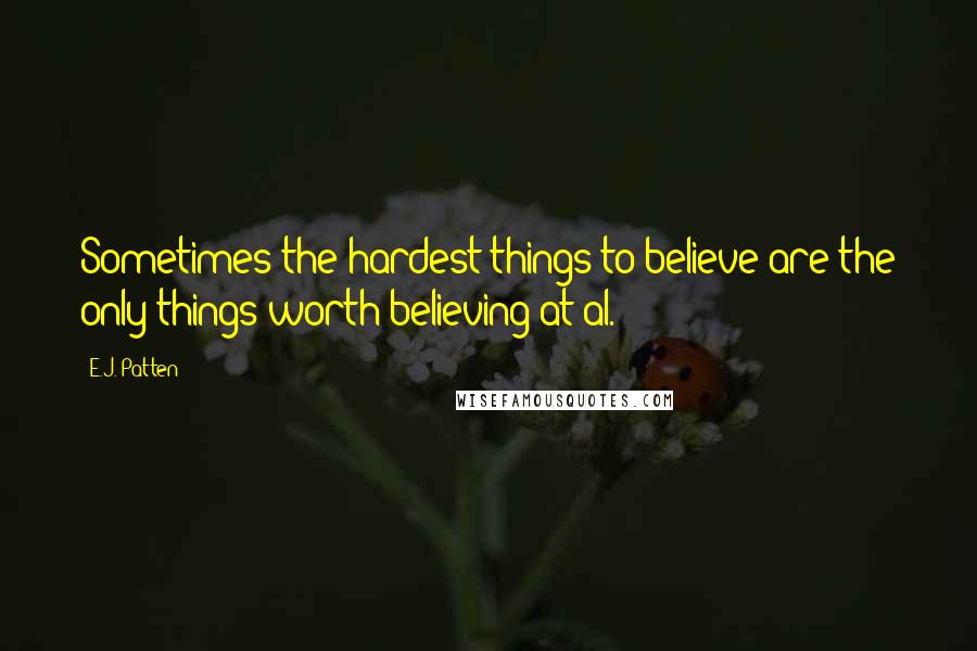 E.J. Patten Quotes: Sometimes the hardest things to believe are the only things worth believing at al.