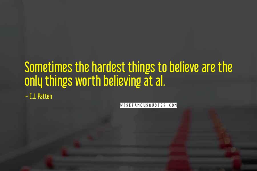 E.J. Patten Quotes: Sometimes the hardest things to believe are the only things worth believing at al.